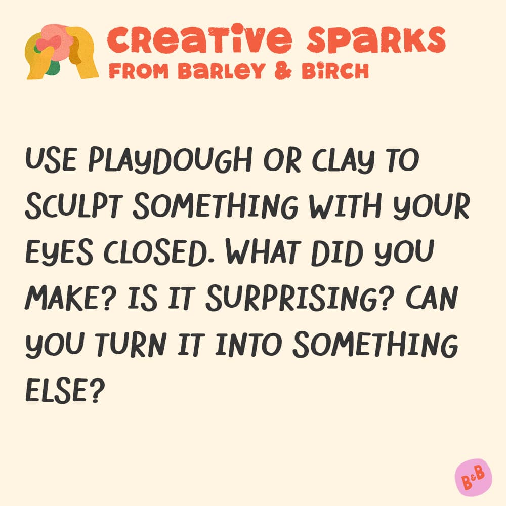Use playdough or clay to sculpt something with your eyes closed. What did you make? Is it surprising? Can you turn it into something else?