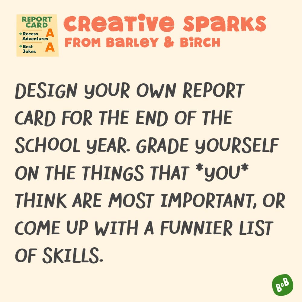 Design your own report card for the end of the school year. Grade yourself on the things that *you* think are most important, or come up with a funnier list of skills.