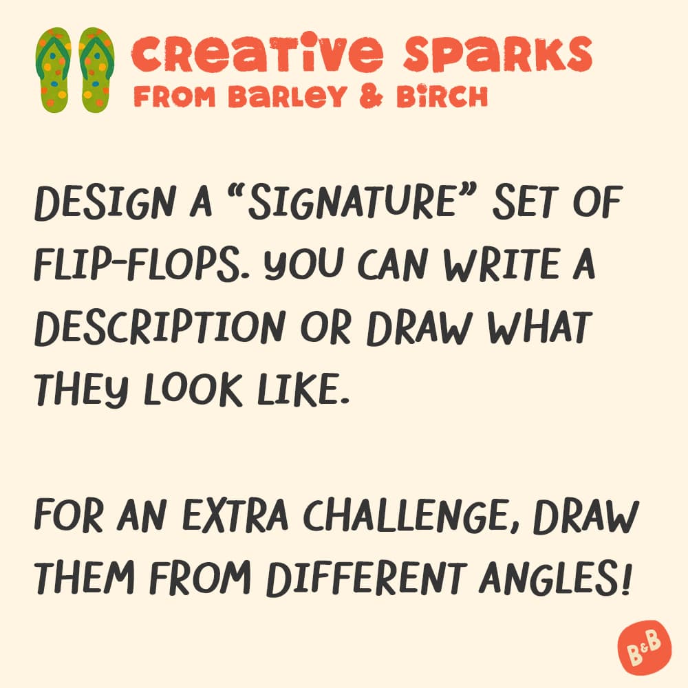 A graphic with a small illustration and text that reads Creative Sparks from barley and birch - Design a "signature" set of flip-flops. You can write a description or draw what they look like. For an extra challenge, draw them from different angles!
