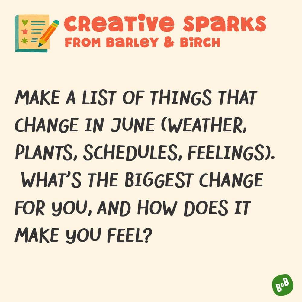 A graphic with a small illustration and text that reads Creative Sparks from barley and birch - Make a list of things that change in june (weather, plants, schedules, feelings). What's the biggest change for you, and how does it make you feel?