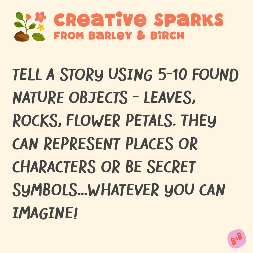 A graphic with a small illustration and text that reads Creative Sparks from barley and birch - Tell a story using 5-10 found nature objects - leaves, rocks, flower petals. They can represent places or characters or be secret symbols…whatever you can imagine!