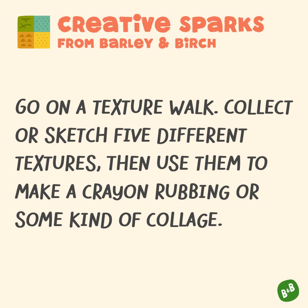 A graphic with a small illustration and text that reads Creative Sparks from barley and birch - Go on a texture walk. Collect or sketch five different textures, then use them to make a crayon rubbing or some kind of collage.
