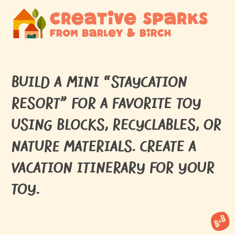 A graphic with a small illustration and text that reads Creative Sparks from barley and birch - Build a mini " staycation resort" for a favorite toy using blocks, recyclables, or nature materials. Create a vacation itinerary for your tоу.