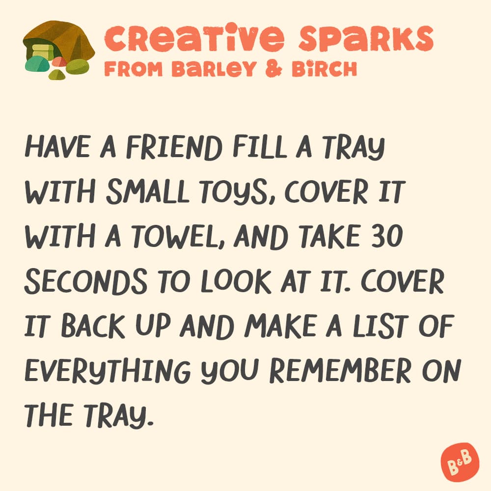 A graphic with a small illustration and text that reads Creative Sparks from barley and birch - Have a friend fill a tray with small toys, cover it with a towel, and take 30 seconds to look at it. Cover it back up and make a list of everything you remember on the tray.
