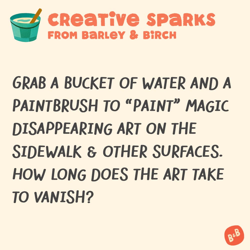 A graphic with a small illustration and text that reads Creative Sparks from barley and birch - Grab a bucket of water and a paintbrush to "Paint" magic disappearing art on the sidewalk & other surfaces. How long does the art take to vanish?