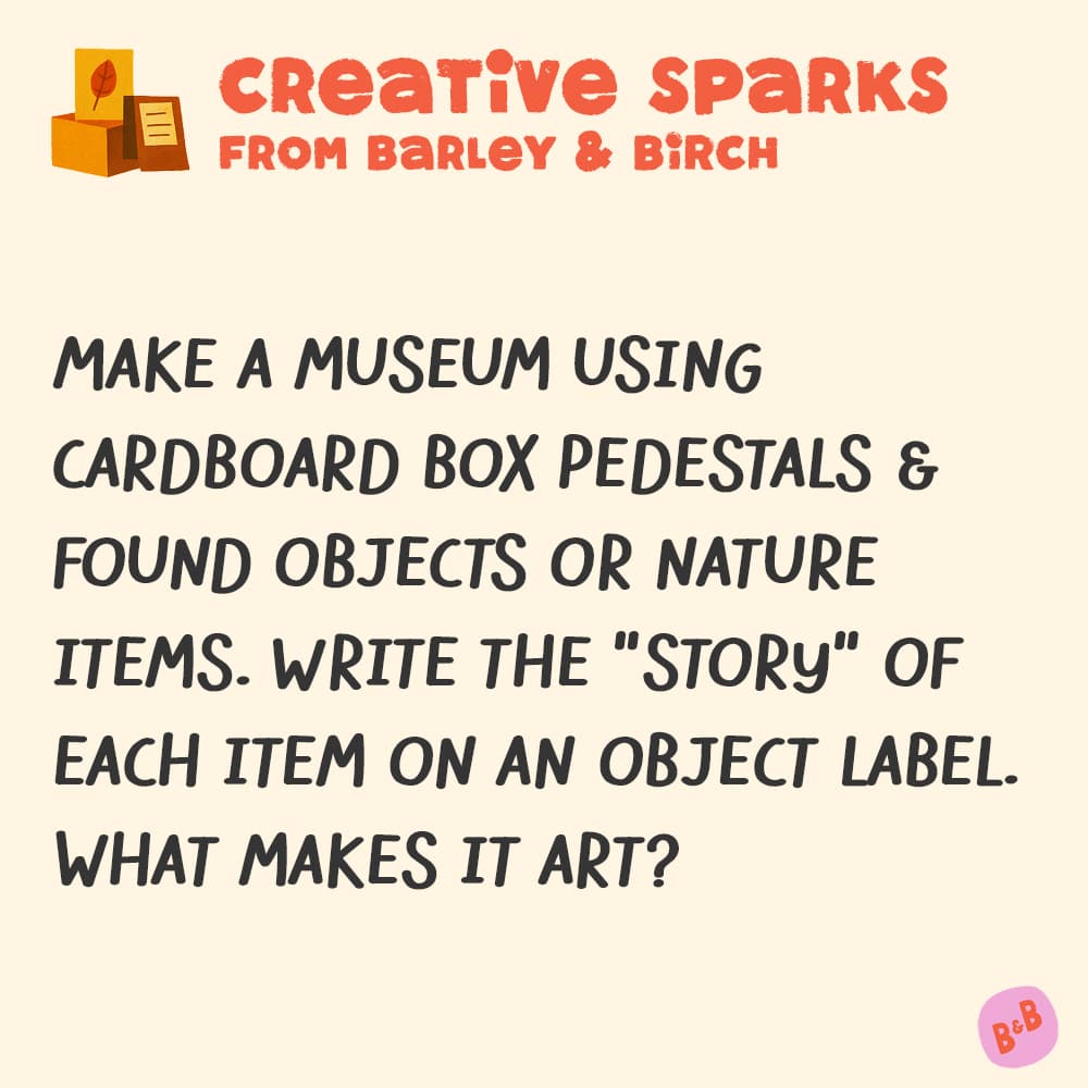 A graphic with a small illustration and text that reads Creative Sparks from barley and birch -Make a museum using cardboard box pedestals & found objects or nature items. Write the "story" of each item on an object label. What makes it art?